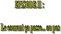 EPISODE II : 

Le courant a passe... ou pas